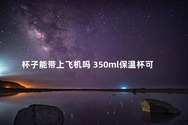 杯子能带上飞机吗 350ml保温杯可以带上飞机吗